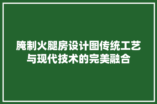 腌制火腿房设计图传统工艺与现代技术的完美融合