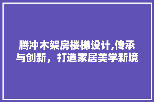腾冲木架房楼梯设计,传承与创新，打造家居美学新境界