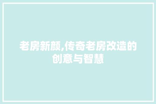 老房新颜,传奇老房改造的创意与智慧