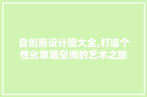 自创房设计图大全,打造个性化家居空间的艺术之旅
