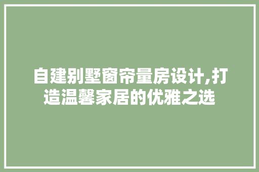 自建别墅窗帘量房设计,打造温馨家居的优雅之选