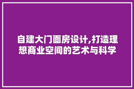 自建大门面房设计,打造理想商业空间的艺术与科学