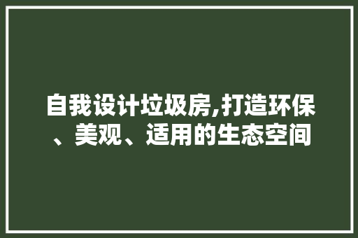 自我设计垃圾房,打造环保、美观、适用的生态空间