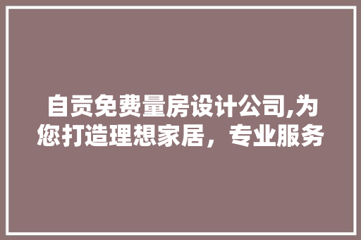 自贡免费量房设计公司,为您打造理想家居，专业服务触手可及