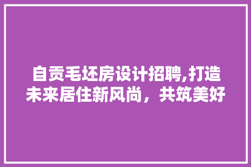 自贡毛坯房设计招聘,打造未来居住新风尚，共筑美好家园