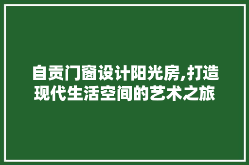 自贡门窗设计阳光房,打造现代生活空间的艺术之旅