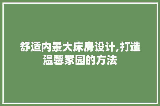 舒适内景大床房设计,打造温馨家园的方法