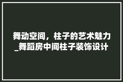 舞动空间，柱子的艺术魅力_舞蹈房中间柱子装饰设计