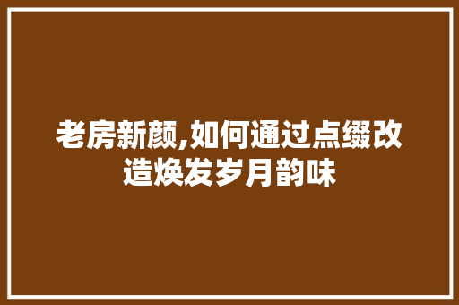 老房新颜,如何通过点缀改造焕发岁月韵味