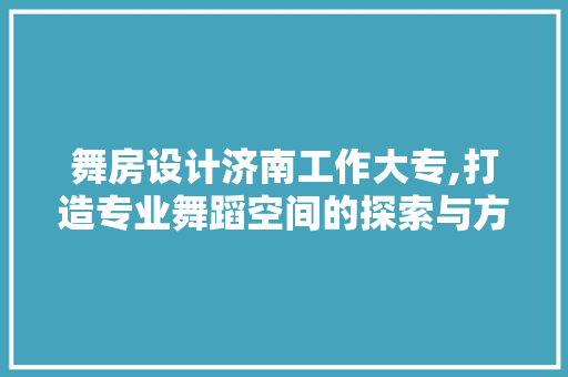 舞房设计济南工作大专,打造专业舞蹈空间的探索与方法