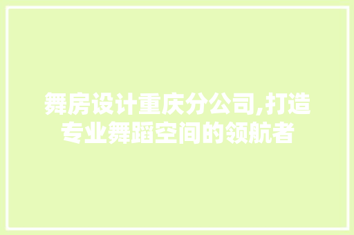 舞房设计重庆分公司,打造专业舞蹈空间的领航者