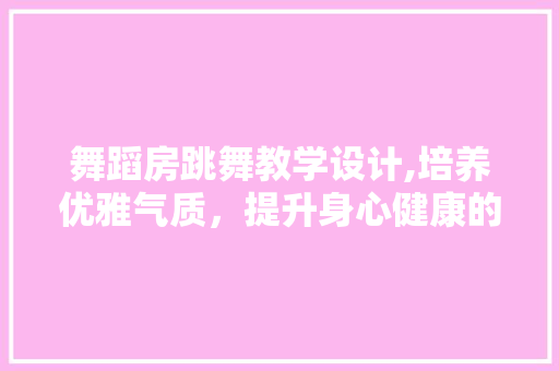 舞蹈房跳舞教学设计,培养优雅气质，提升身心健康的艺术之旅
