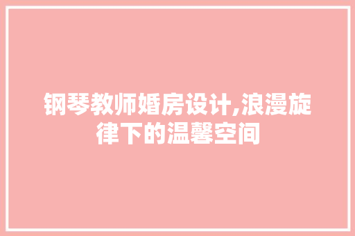 钢琴教师婚房设计,浪漫旋律下的温馨空间