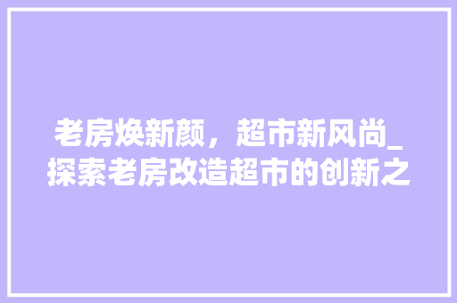 老房焕新颜，超市新风尚_探索老房改造超市的创新之路