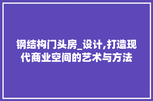 钢结构门头房_设计,打造现代商业空间的艺术与方法