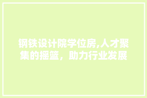钢铁设计院学位房,人才聚集的摇篮，助力行业发展