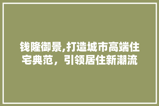 钱隆御景,打造城市高端住宅典范，引领居住新潮流