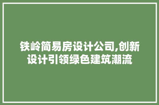 铁岭简易房设计公司,创新设计引领绿色建筑潮流