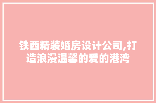 铁西精装婚房设计公司,打造浪漫温馨的爱的港湾