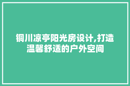 铜川凉亭阳光房设计,打造温馨舒适的户外空间