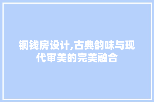 铜钱房设计,古典韵味与现代审美的完美融合