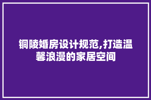 铜陵婚房设计规范,打造温馨浪漫的家居空间