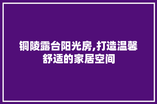 铜陵露台阳光房,打造温馨舒适的家居空间
