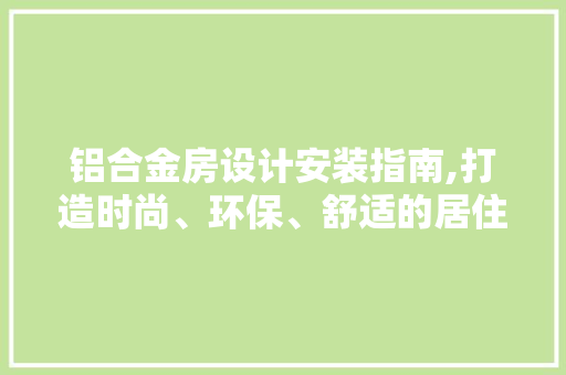 铝合金房设计安装指南,打造时尚、环保、舒适的居住空间