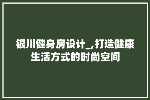 银川健身房设计_,打造健康生活方式的时尚空间