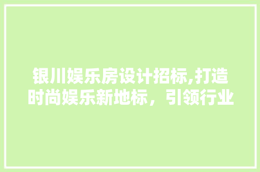 银川娱乐房设计招标,打造时尚娱乐新地标，引领行业发展新潮流