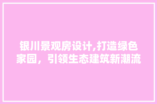 银川景观房设计,打造绿色家园，引领生态建筑新潮流