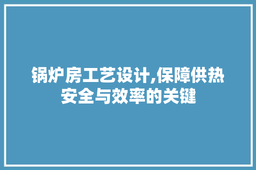 锅炉房工艺设计,保障供热安全与效率的关键