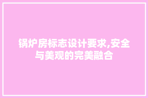锅炉房标志设计要求,安全与美观的完美融合