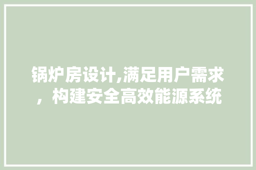 锅炉房设计,满足用户需求，构建安全高效能源系统