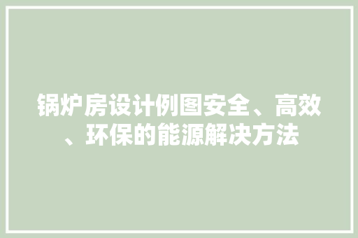 锅炉房设计例图安全、高效、环保的能源解决方法