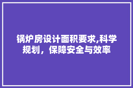锅炉房设计面积要求,科学规划，保障安全与效率