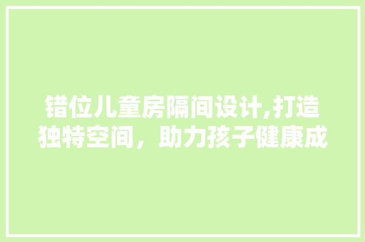 错位儿童房隔间设计,打造独特空间，助力孩子健康成长