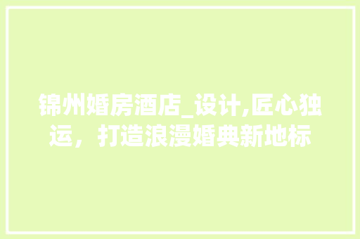 锦州婚房酒店_设计,匠心独运，打造浪漫婚典新地标