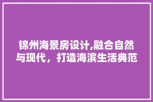 锦州海景房设计,融合自然与现代，打造海滨生活典范