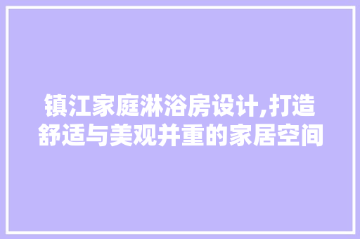 镇江家庭淋浴房设计,打造舒适与美观并重的家居空间
