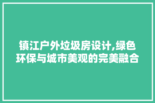 镇江户外垃圾房设计,绿色环保与城市美观的完美融合