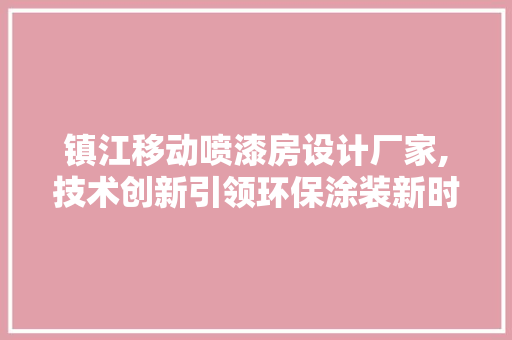 镇江移动喷漆房设计厂家,技术创新引领环保涂装新时代