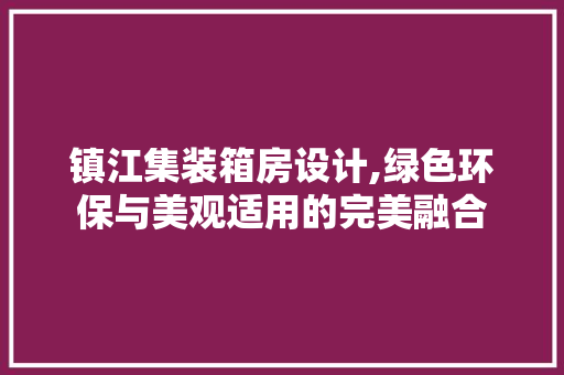 镇江集装箱房设计,绿色环保与美观适用的完美融合