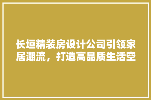 长垣精装房设计公司引领家居潮流，打造高品质生活空间
