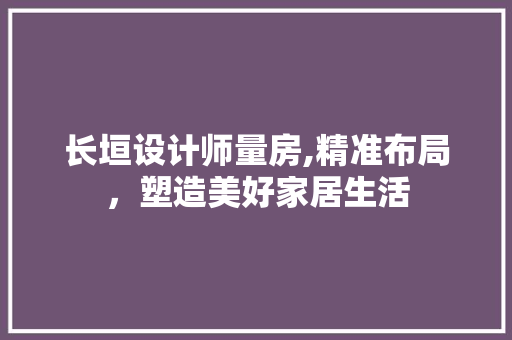 长垣设计师量房,精准布局，塑造美好家居生活