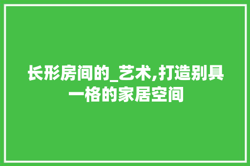 长形房间的_艺术,打造别具一格的家居空间