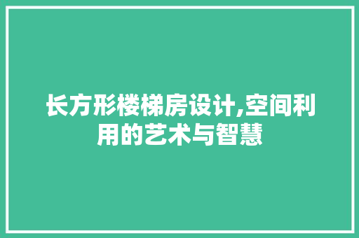 长方形楼梯房设计,空间利用的艺术与智慧