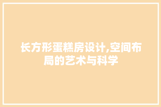 长方形蛋糕房设计,空间布局的艺术与科学