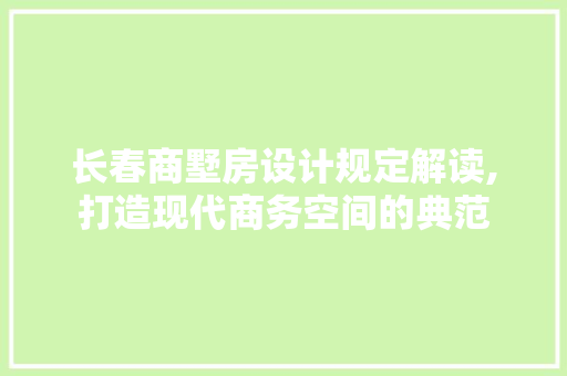 长春商墅房设计规定解读,打造现代商务空间的典范