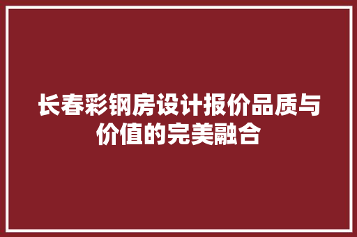 长春彩钢房设计报价品质与价值的完美融合